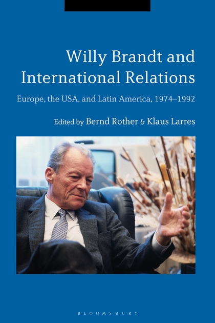 Cover: Bernd Rother and Klaus Larres (Eds.): Willy Brandt and International Relations. Europe, the USA, and Latin America, 1974–1992, (London: Bloomsbury Academic, 2018)