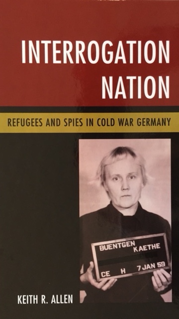 Cover: Keith R. Allen, Interrogation Nation. Refugees and Spies in Cold War Germany (Lanham, MD: Rowman and Littlefield, 2017)